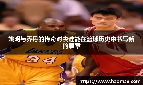 姚明与乔丹的传奇对决谁能在篮球历史中书写新的篇章