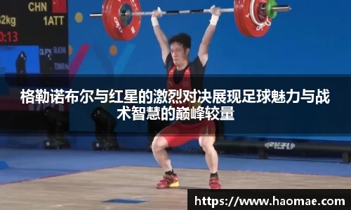 格勒诺布尔与红星的激烈对决展现足球魅力与战术智慧的巅峰较量