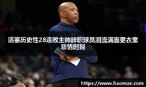 活塞历史性28连败主帅辞职球员泪流满面更衣室悲情时刻