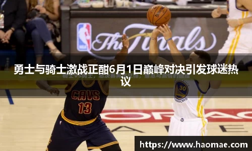 勇士与骑士激战正酣6月1日巅峰对决引发球迷热议