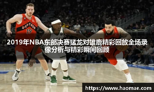 2019年NBA东部决赛猛龙对雄鹿精彩回放全场录像分析与精彩瞬间回顾