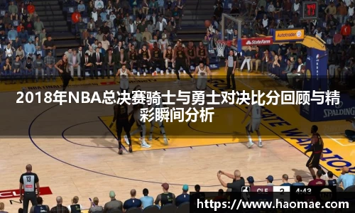 2018年NBA总决赛骑士与勇士对决比分回顾与精彩瞬间分析